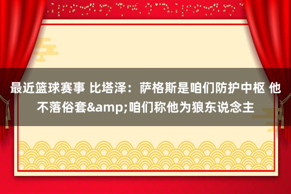 最近篮球赛事 比塔泽：萨格斯是咱们防护中枢 他不落俗套&咱们称他为狼东说念主