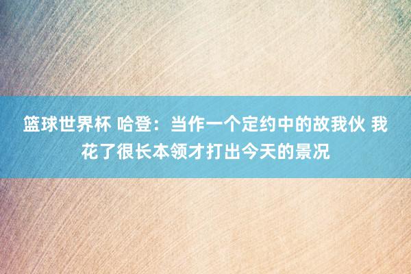 篮球世界杯 哈登：当作一个定约中的故我伙 我花了很长本领才打出今天的景况