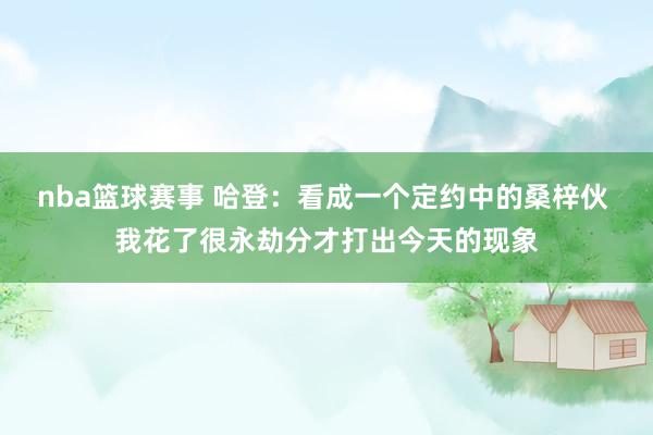 nba篮球赛事 哈登：看成一个定约中的桑梓伙 我花了很永劫分才打出今天的现象