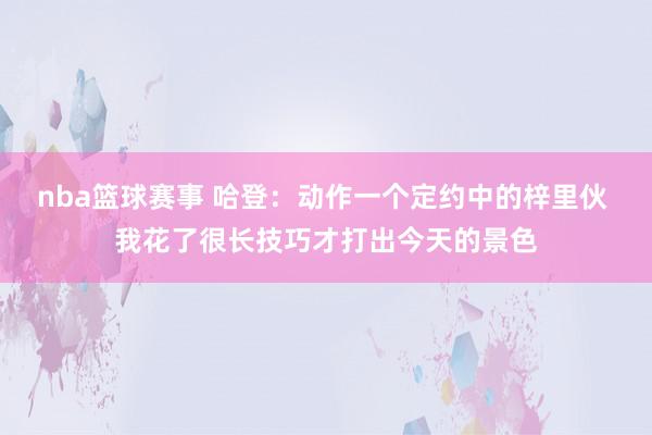 nba篮球赛事 哈登：动作一个定约中的梓里伙 我花了很长技巧才打出今天的景色