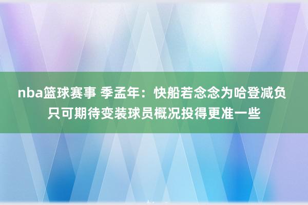 nba篮球赛事 季孟年：快船若念念为哈登减负 只可期待变装球员概况投得更准一些