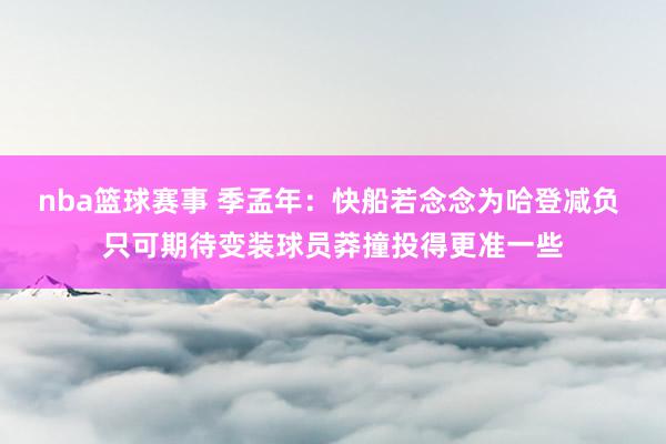 nba篮球赛事 季孟年：快船若念念为哈登减负 只可期待变装球员莽撞投得更准一些