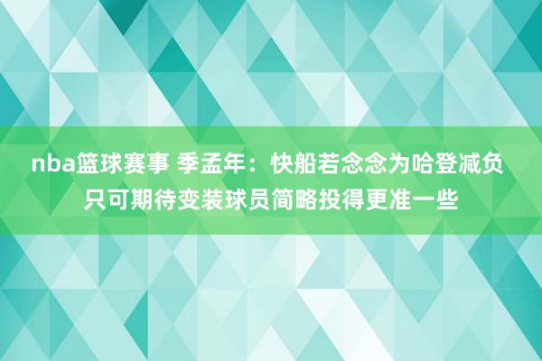 nba篮球赛事 季孟年：快船若念念为哈登减负 只可期待变装球员简略投得更准一些