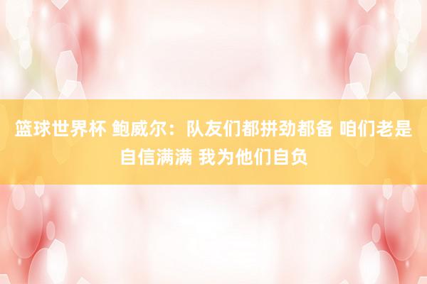 篮球世界杯 鲍威尔：队友们都拼劲都备 咱们老是自信满满 我为他们自负