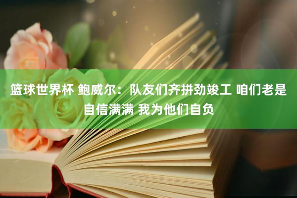 篮球世界杯 鲍威尔：队友们齐拼劲竣工 咱们老是自信满满 我为他们自负