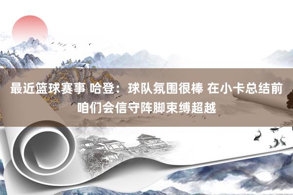 最近篮球赛事 哈登：球队氛围很棒 在小卡总结前咱们会信守阵脚束缚超越