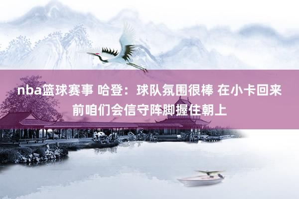 nba篮球赛事 哈登：球队氛围很棒 在小卡回来前咱们会信守阵脚握住朝上