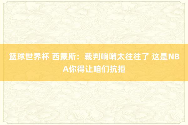 篮球世界杯 西蒙斯：裁判响哨太往往了 这是NBA你得让咱们抗拒