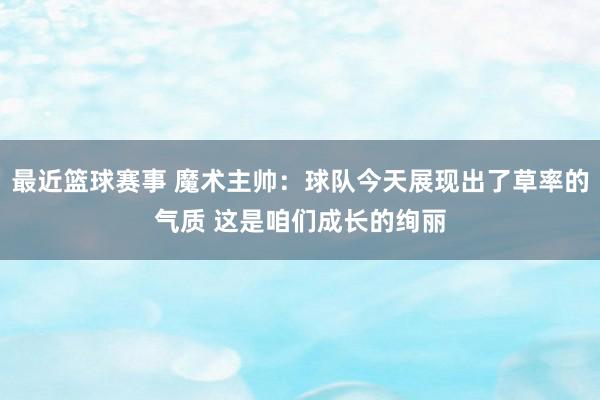 最近篮球赛事 魔术主帅：球队今天展现出了草率的气质 这是咱们成长的绚丽