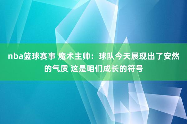 nba篮球赛事 魔术主帅：球队今天展现出了安然的气质 这是咱们成长的符号