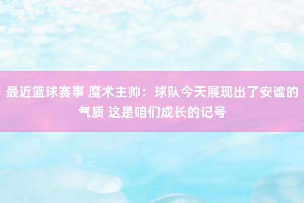 最近篮球赛事 魔术主帅：球队今天展现出了安谧的气质 这是咱们成长的记号