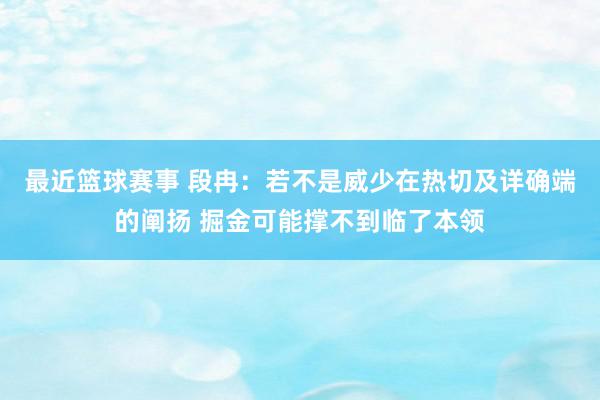 最近篮球赛事 段冉：若不是威少在热切及详确端的阐扬 掘金可能撑不到临了本领