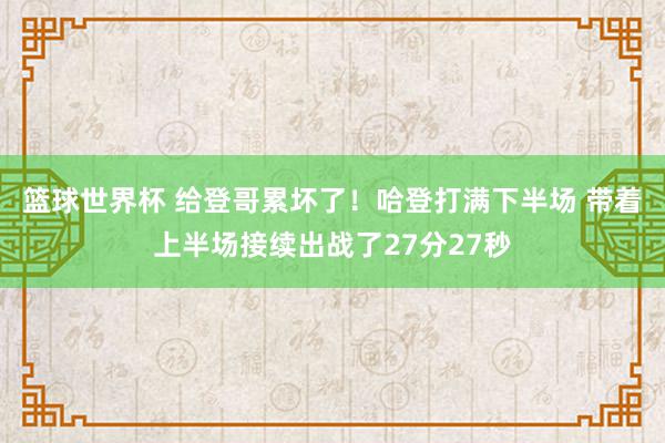 篮球世界杯 给登哥累坏了！哈登打满下半场 带着上半场接续出战了27分27秒