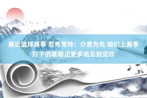 最近篮球赛事 范弗里特：介意为先 咱们上赛季打下的基础正更多地见到见效