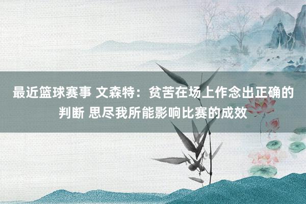 最近篮球赛事 文森特：贫苦在场上作念出正确的判断 思尽我所能影响比赛的成效