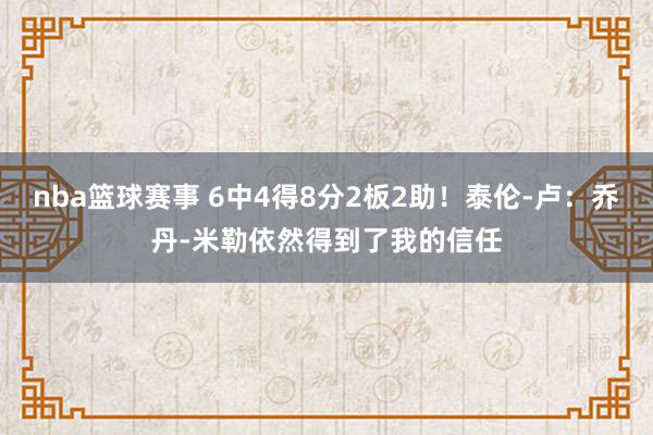 nba篮球赛事 6中4得8分2板2助！泰伦-卢：乔丹-米勒依然得到了我的信任