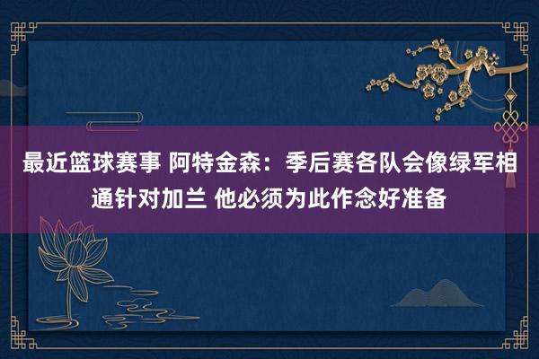 最近篮球赛事 阿特金森：季后赛各队会像绿军相通针对加兰 他必须为此作念好准备