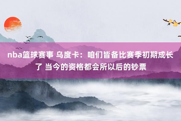 nba篮球赛事 乌度卡：咱们皆备比赛季初期成长了 当今的资格都会所以后的钞票