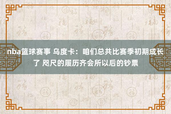 nba篮球赛事 乌度卡：咱们总共比赛季初期成长了 咫尺的履历齐会所以后的钞票