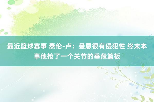 最近篮球赛事 泰伦-卢：曼恩很有侵犯性 终末本事他抢了一个关节的垂危篮板