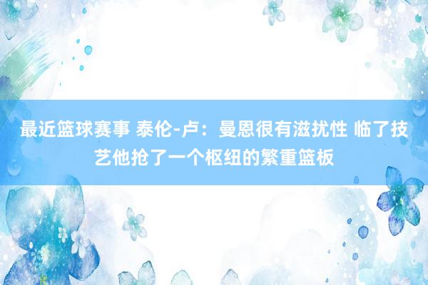 最近篮球赛事 泰伦-卢：曼恩很有滋扰性 临了技艺他抢了一个枢纽的繁重篮板