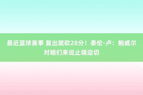 最近篮球赛事 复出就砍28分！泰伦-卢：鲍威尔对咱们来说止境迫切