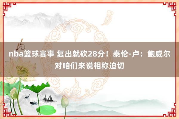 nba篮球赛事 复出就砍28分！泰伦-卢：鲍威尔对咱们来说相称迫切