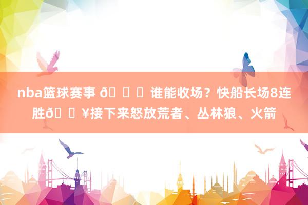 nba篮球赛事 😉谁能收场？快船长场8连胜🔥接下来怒放荒者、丛林狼、火箭