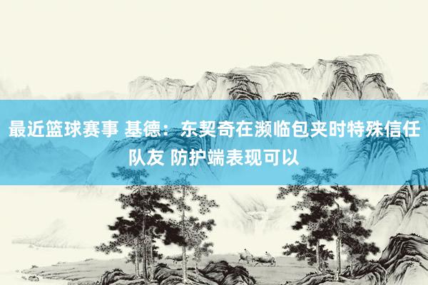 最近篮球赛事 基德：东契奇在濒临包夹时特殊信任队友 防护端表现可以