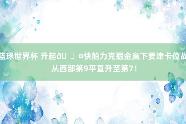 篮球世界杯 升起😤快船力克掘金赢下要津卡位战 从西部第9平直升至第7！