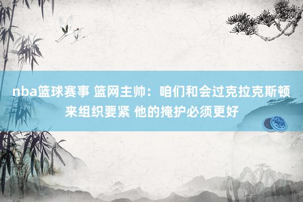 nba篮球赛事 篮网主帅：咱们和会过克拉克斯顿来组织要紧 他的掩护必须更好