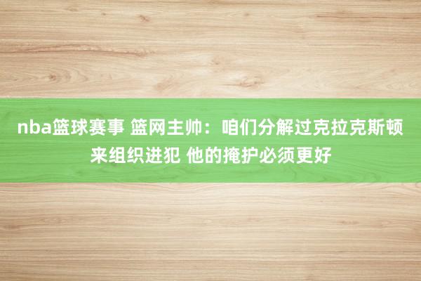 nba篮球赛事 篮网主帅：咱们分解过克拉克斯顿来组织进犯 他的掩护必须更好