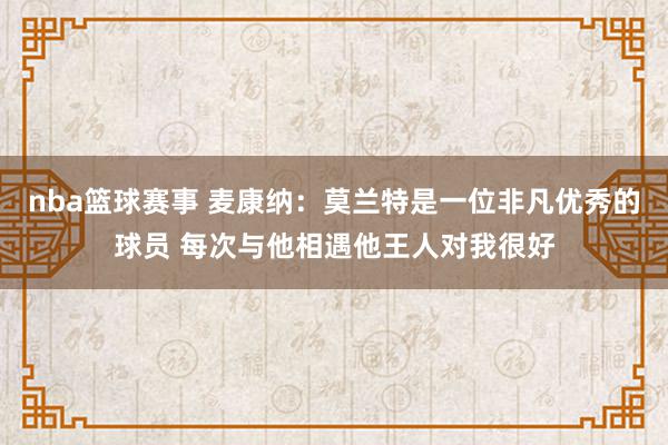 nba篮球赛事 麦康纳：莫兰特是一位非凡优秀的球员 每次与他相遇他王人对我很好