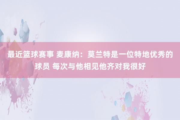 最近篮球赛事 麦康纳：莫兰特是一位特地优秀的球员 每次与他相见他齐对我很好