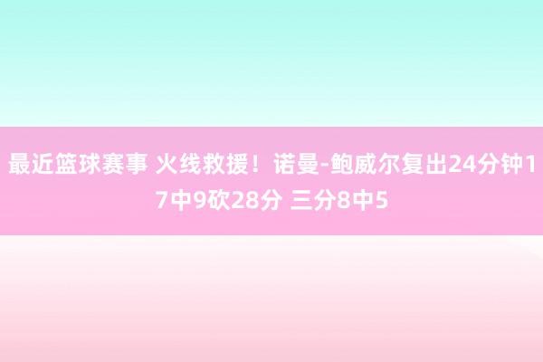 最近篮球赛事 火线救援！诺曼-鲍威尔复出24分钟17中9砍28分 三分8中5