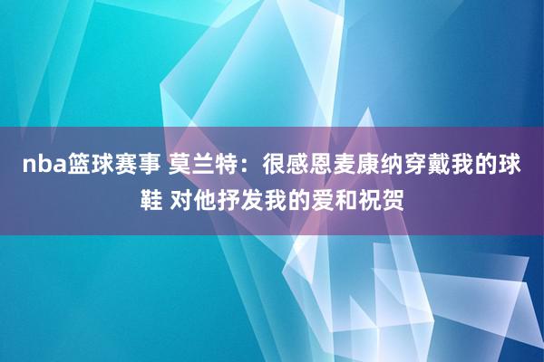 nba篮球赛事 莫兰特：很感恩麦康纳穿戴我的球鞋 对他抒发我的爱和祝贺