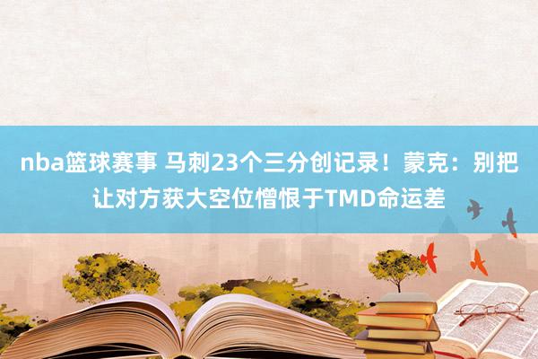 nba篮球赛事 马刺23个三分创记录！蒙克：别把让对方获大空位憎恨于TMD命运差