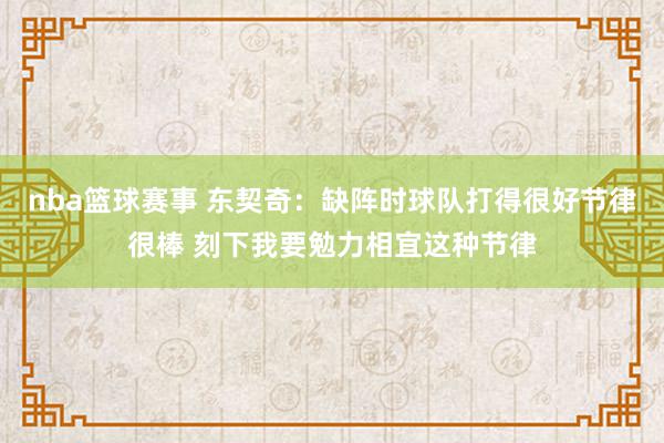 nba篮球赛事 东契奇：缺阵时球队打得很好节律很棒 刻下我要勉力相宜这种节律