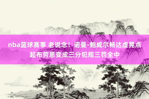 nba篮球赛事 老说念！诺曼-鲍威尔畅达虚晃点起布劳恩变成三分犯规三罚全中