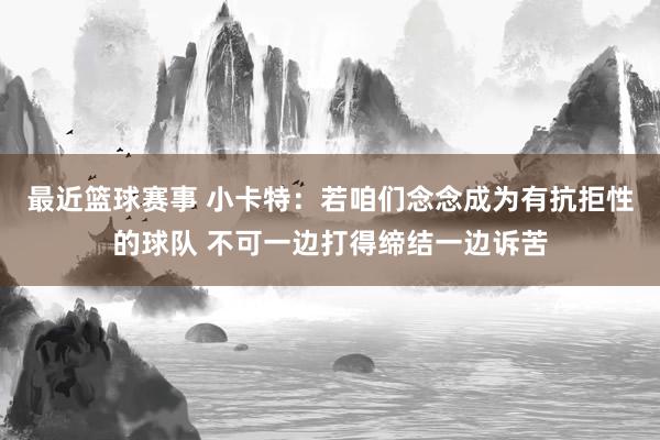 最近篮球赛事 小卡特：若咱们念念成为有抗拒性的球队 不可一边打得缔结一边诉苦