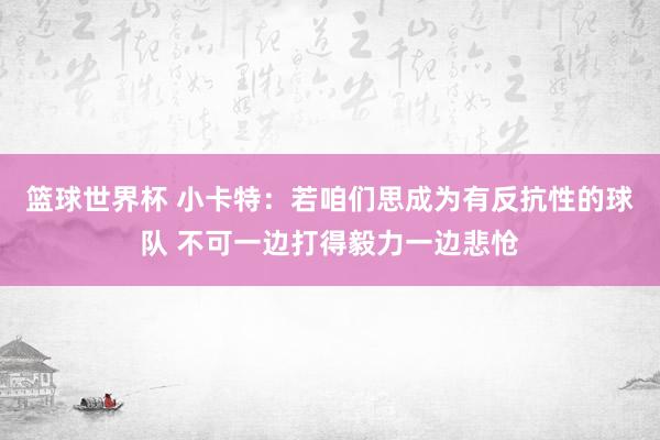 篮球世界杯 小卡特：若咱们思成为有反抗性的球队 不可一边打得毅力一边悲怆