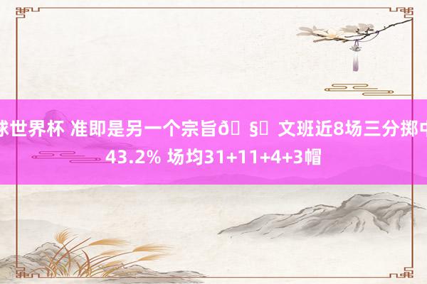 篮球世界杯 准即是另一个宗旨🧐文班近8场三分掷中率43.2% 场均31+11+4+3帽