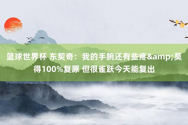 篮球世界杯 东契奇：我的手腕还有些疼&莫得100%复原 但很雀跃今天能复出