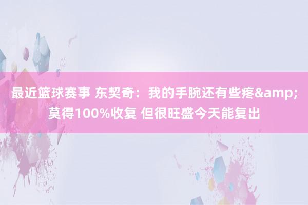 最近篮球赛事 东契奇：我的手腕还有些疼&莫得100%收复 但很旺盛今天能复出