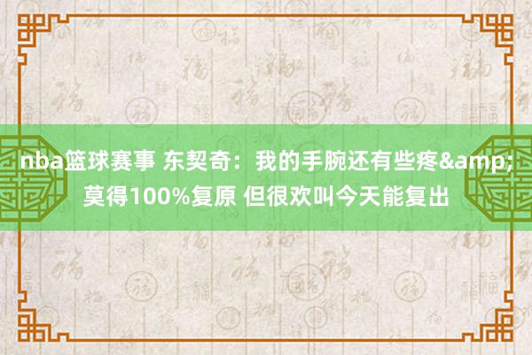 nba篮球赛事 东契奇：我的手腕还有些疼&莫得100%复原 但很欢叫今天能复出