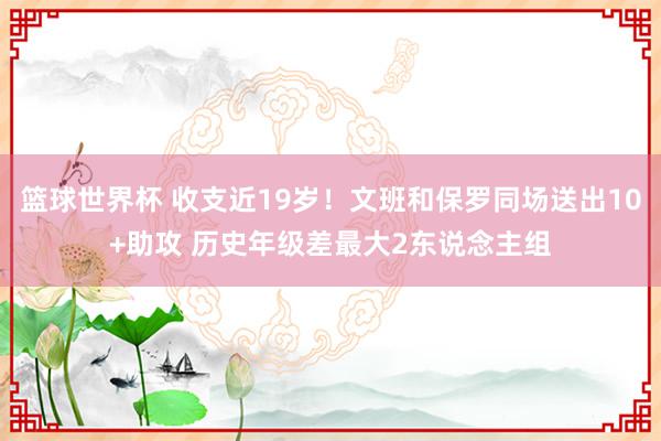 篮球世界杯 收支近19岁！文班和保罗同场送出10+助攻 历史年级差最大2东说念主组