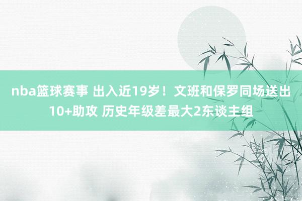 nba篮球赛事 出入近19岁！文班和保罗同场送出10+助攻 历史年级差最大2东谈主组