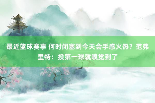 最近篮球赛事 何时闭塞到今天会手感火热？范弗里特：投第一球就嗅觉到了