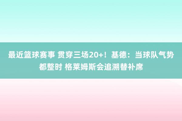 最近篮球赛事 贯穿三场20+！基德：当球队气势都整时 格莱姆斯会追溯替补席