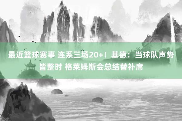 最近篮球赛事 连系三场20+！基德：当球队声势皆整时 格莱姆斯会总结替补席